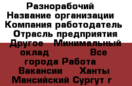 Разнорабочий › Название организации ­ Компания-работодатель › Отрасль предприятия ­ Другое › Минимальный оклад ­ 59 000 - Все города Работа » Вакансии   . Ханты-Мансийский,Сургут г.